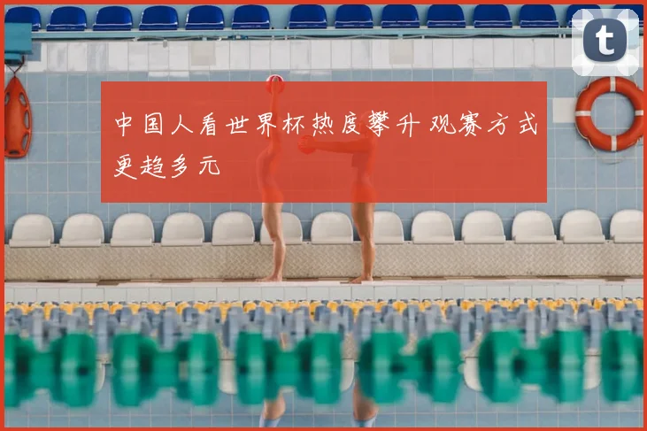 中国人看世界杯热度攀升 观赛方式更趋多元