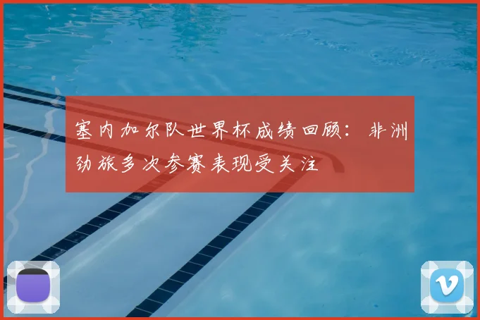 塞内加尔队世界杯成绩回顾：非洲劲旅多次参赛表现受关注