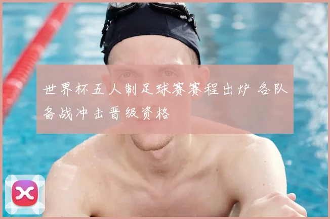 世界杯五人制足球赛赛程出炉 各队备战冲击晋级资格