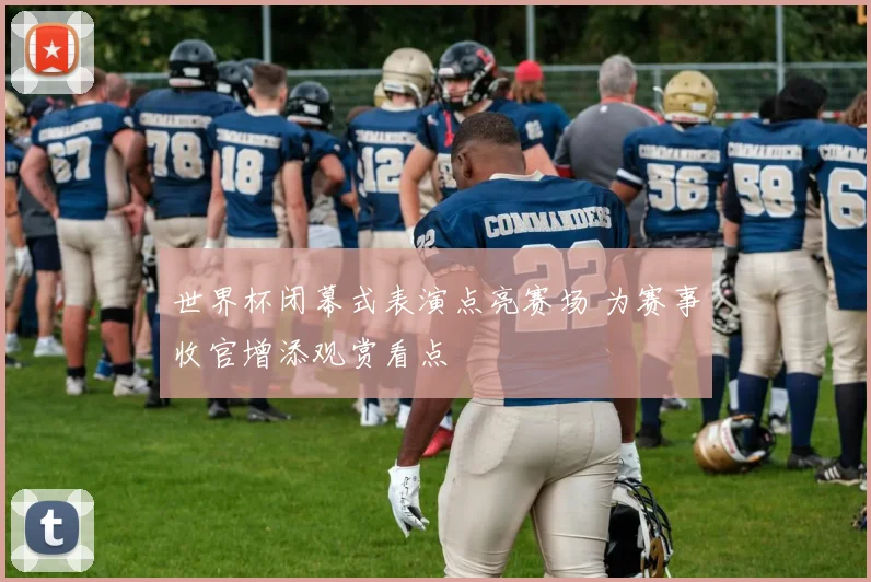 世界杯闭幕式表演点亮赛场 为赛事收官增添观赏看点