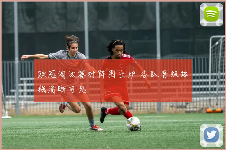 欧冠淘汰赛对阵图出炉 各队晋级路线清晰可见