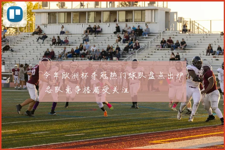 今年欧洲杯夺冠热门球队盘点出炉 各队竞争格局受关注