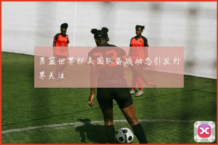男篮世界杯美国队备战动态引发外界关注