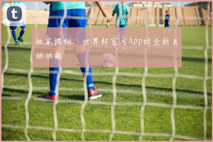 独家揭秘：世界杯官方App的全新互动功能