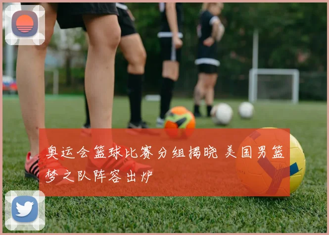 奥运会篮球比赛分组揭晓 美国男篮梦之队阵容出炉
